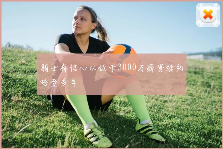 骑士有信心以低于3000万薪资续约哈登多年
