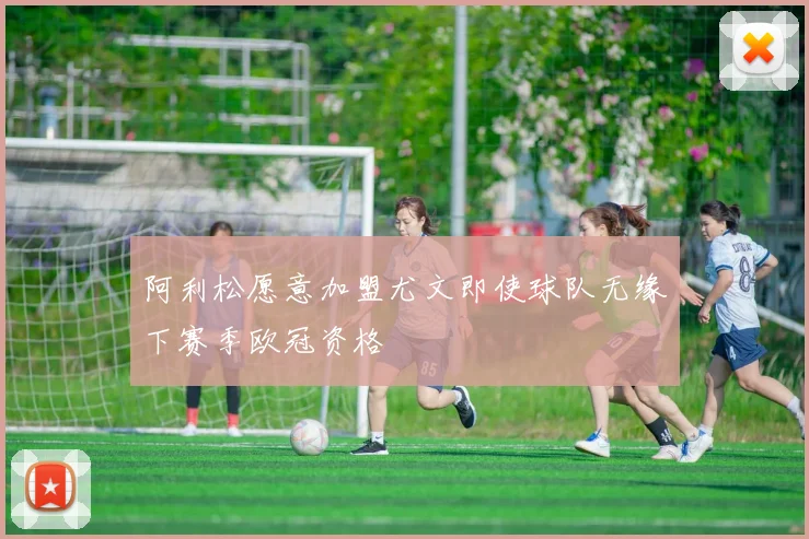 阿利松愿意加盟尤文即使球队无缘下赛季欧冠资格