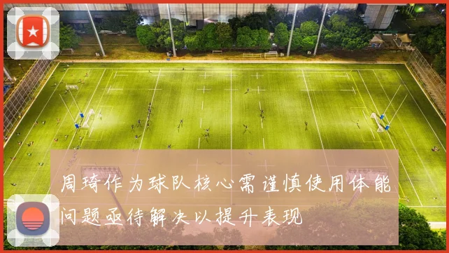 周琦作为球队核心需谨慎使用体能问题亟待解决以提升表现