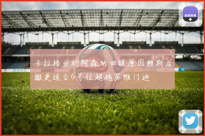 卡拉格分析阿森纳回暖原因赖斯后撤更适合6号位超越苏维门迪