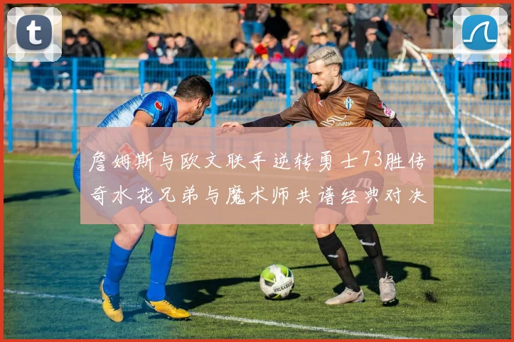 詹姆斯与欧文联手逆转勇士73胜传奇水花兄弟与魔术师共谱经典对决