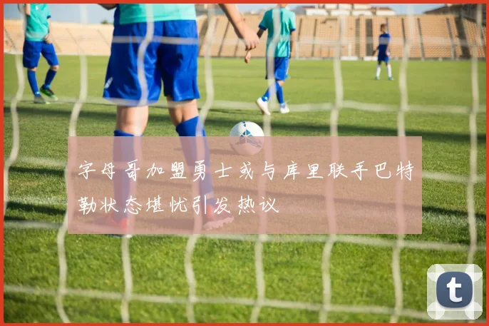 字母哥加盟勇士或与库里联手巴特勒状态堪忧引发热议