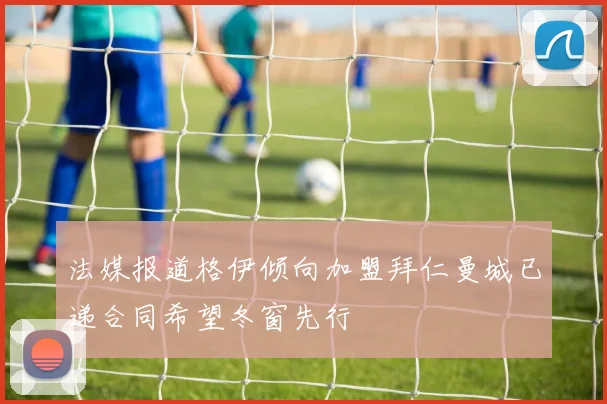 法媒报道格伊倾向加盟拜仁曼城已递合同希望冬窗先行
