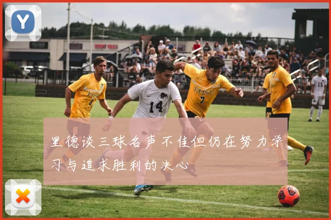 里德谈三球名声不佳但仍在努力学习与追求胜利的决心