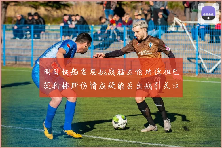 明日快船客场挑战猛龙伦纳德祖巴茨科林斯伤情成疑能否出战引关注