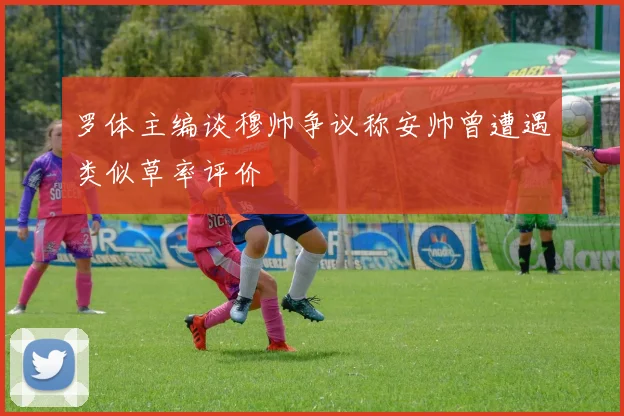 罗体主编谈穆帅争议称安帅曾遭遇类似草率评价