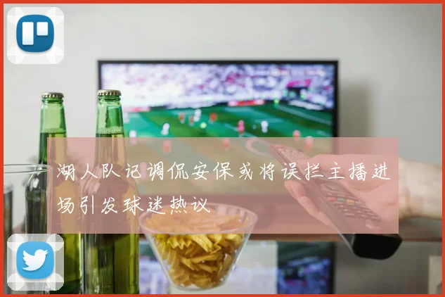 湖人队记调侃安保或将误拦主播进场引发球迷热议