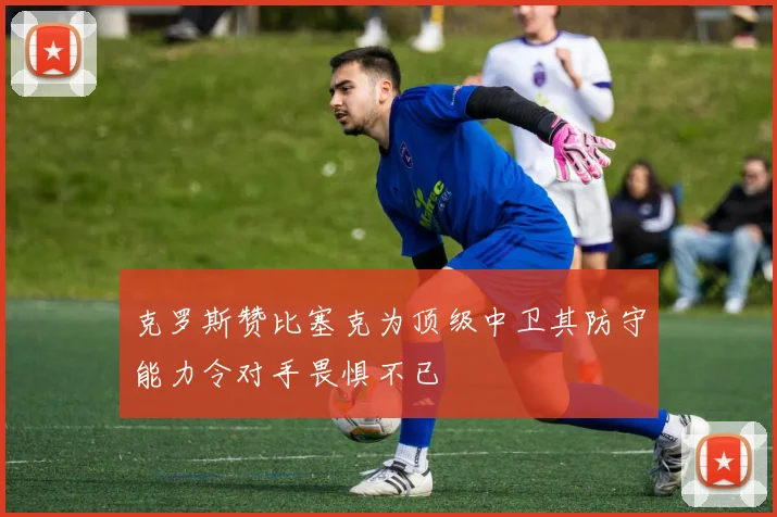 克罗斯赞比塞克为顶级中卫其防守能力令对手畏惧不已