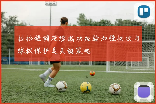 拉松强调延续成功经验加强快攻与球权保护是关键策略